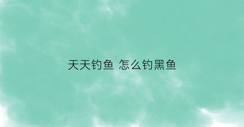 天天钓鱼怎么钓黑鱼(天天钓鱼好吗)